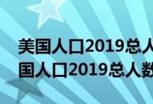 美國(guó)人口2019總?cè)藬?shù)相當(dāng)于中國(guó)哪個(gè)?。绹?guó)人口2019總?cè)藬?shù)）