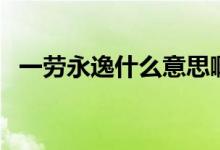 一勞永逸什么意思?。ㄒ粍谟酪菔裁匆馑迹?class=