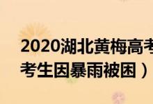 2020湖北黃梅高考暴雨(湖北黃梅近500名考生因暴雨被困)