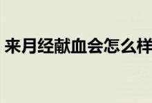 來月經(jīng)獻(xiàn)血會怎么樣（來月經(jīng)獻(xiàn)血會怎么樣）