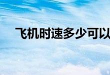 飛機(jī)時(shí)速多少可以起飛（飛機(jī)時(shí)速多少）
