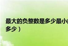 最大的負(fù)整數(shù)是多少最小的正整數(shù)是多少（最大的負(fù)整數(shù)是多少）