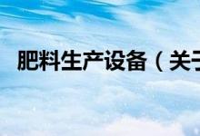 肥料生產(chǎn)設(shè)備(關(guān)于肥料生產(chǎn)設(shè)備的介紹)