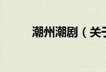 潮州潮劇（關(guān)于潮州潮劇的介紹）