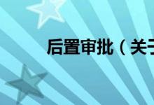 后置審批(關(guān)于后置審批的介紹)