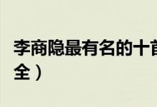 李商隱最有名的十首詩(shī)（李商隱經(jīng)典古詩(shī)詞大全）