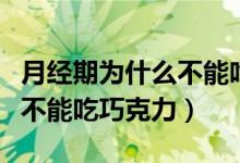 月經(jīng)期為什么不能吃生冷食物(月經(jīng)期為什么不能吃巧克力)