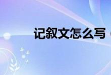 記敘文怎么寫（寫作技巧有哪些）