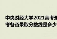 中央財(cái)經(jīng)大學(xué)2021高考錄取分?jǐn)?shù)線（中央財(cái)經(jīng)大學(xué)2022高考各省錄取分?jǐn)?shù)線是多少）