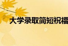大學(xué)錄取簡(jiǎn)短祝福語(yǔ)（開(kāi)學(xué)祝福語(yǔ)大全）