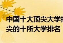 中國十大頂尖大學排名2021（2022中國最頂尖的十所大學排名）