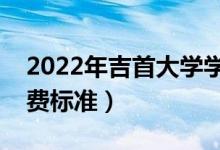 2022年吉首大學(xué)學(xué)費多少錢（一年各專業(yè)收費標準）