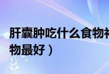 肝囊腫吃什么食物補得最快（肝囊腫吃什么食物最好）