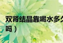 雙腎結晶靠喝水多久可以痊愈（雙腎結晶嚴重嗎）