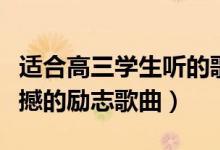 適合高三學(xué)生聽的歌勵志（適合高三聽的最震撼的勵志歌曲）