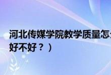 河北傳媒學(xué)院教學(xué)質(zhì)量怎么樣（河北傳媒學(xué)院怎么樣？評價好不好？）