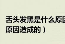 舌頭發(fā)黑是什么原因造成的(舌頭發(fā)黑是什么原因造成的)