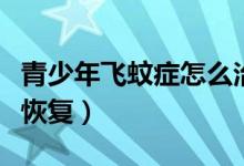 青少年飛蚊癥怎么治（青少年飛蚊癥怎么治療恢復）