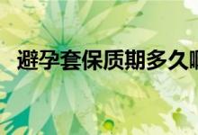 避孕套保質(zhì)期多久啊（避孕套保質(zhì)期多久）