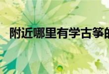 附近哪里有學(xué)古箏的地方（怎么選培訓(xùn)班）