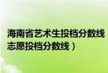海南省藝術(shù)生投檔分數(shù)線（海南2022本科提前批藝術(shù)類平行志愿投檔分數(shù)線）