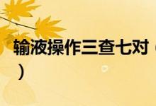 輸液操作三查七對（輸液前的三查七對是什么）