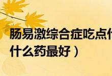 腸易激綜合癥吃點(diǎn)什么藥好(腸易激綜合征吃什么藥最好)