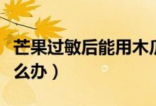 芒果過(guò)敏后能用木瓜膏涂抹嗎（芒果過(guò)敏后怎么辦）