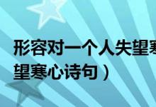 形容對一個人失望寒心詩句（形容對一個人失望寒心詩句）