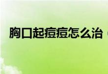 胸口起痘痘怎么治(胸口起痘痘怎么回事)