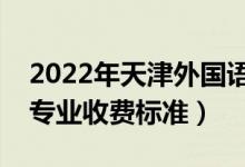 2022年天津外國(guó)語(yǔ)大學(xué)學(xué)費(fèi)多少錢(qián)（一年各專業(yè)收費(fèi)標(biāo)準(zhǔn)）