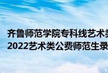 齊魯師范學(xué)院專科線藝術(shù)類最低多少分2020（齊魯師范學(xué)院2022藝術(shù)類公費師范生錄取分?jǐn)?shù)線是多少）