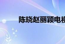 陳曉趙麗穎電視劇（陳曉 趙麗穎）