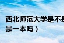 西北師范大學(xué)是不是重點(diǎn)一本（西北師范大學(xué)是一本嗎）