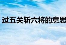 過五關(guān)斬六將的意思（過五關(guān)斬六將的意思）