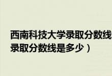 西南科技大學(xué)錄取分?jǐn)?shù)線2020年（西南科技大學(xué)2022高考錄取分?jǐn)?shù)線是多少）