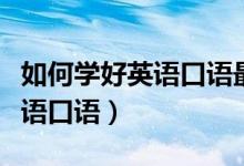 如何學(xué)好英語口語最有效的方法（如何學(xué)好英語口語）
