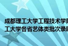 成都理工大學(xué)工程技術(shù)學(xué)院藝體生錄取分?jǐn)?shù)線(2022成都理工大學(xué)各省藝體類批次錄取分?jǐn)?shù)線是多少)