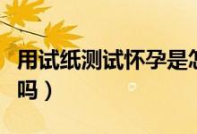 用試紙測試懷孕是怎樣的（用試紙測試懷孕準(zhǔn)嗎）