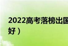 2022高考落榜出國留學(xué)好嗎（哪個(gè)國家比較好）