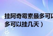 掛阿奇霉素最多可以掛幾天（輸液阿奇霉素最多可以掛幾天）
