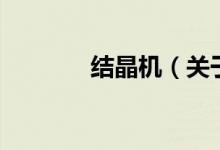 結(jié)晶機(jī)(關(guān)于結(jié)晶機(jī)的介紹)