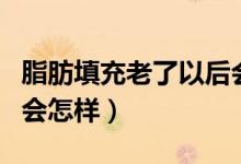 脂肪填充老了以后會怎樣（脂肪填充老了以后會怎樣）