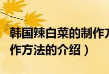 韓國(guó)辣白菜的制作方法（關(guān)于韓國(guó)辣白菜的制作方法的介紹）
