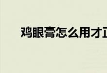 雞眼膏怎么用才正確（雞眼膏怎么用）