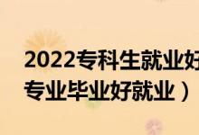 2022?？粕蜆I(yè)好的專業(yè)有什么（哪些專科專業(yè)畢業(yè)好就業(yè)）
