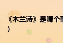 《木蘭詩(shī)》是哪個(gè)朝代的（木蘭詩(shī)是哪個(gè)朝代）