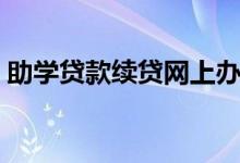 助學貸款續(xù)貸網(wǎng)上辦理流程（怎么申請續(xù)貸）