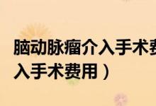 腦動脈瘤介入手術(shù)費用醫(yī)保報銷（腦動脈瘤介入手術(shù)費用）