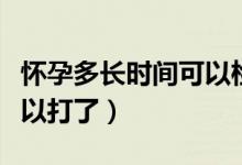 懷孕多長時間可以檢測出來（懷孕多長時間可以打了）
